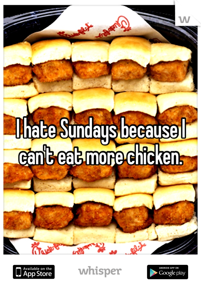 I hate Sundays because I can't eat more chicken. 