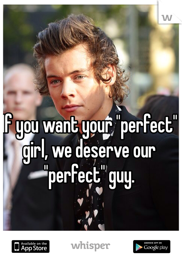 If you want your "perfect" girl, we deserve our "perfect" guy. 