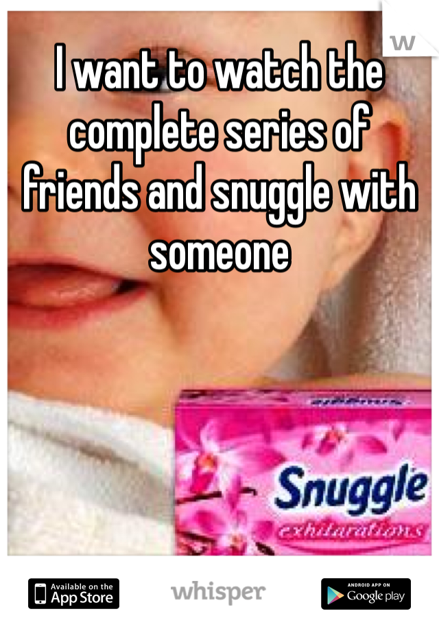 I want to watch the complete series of friends and snuggle with someone