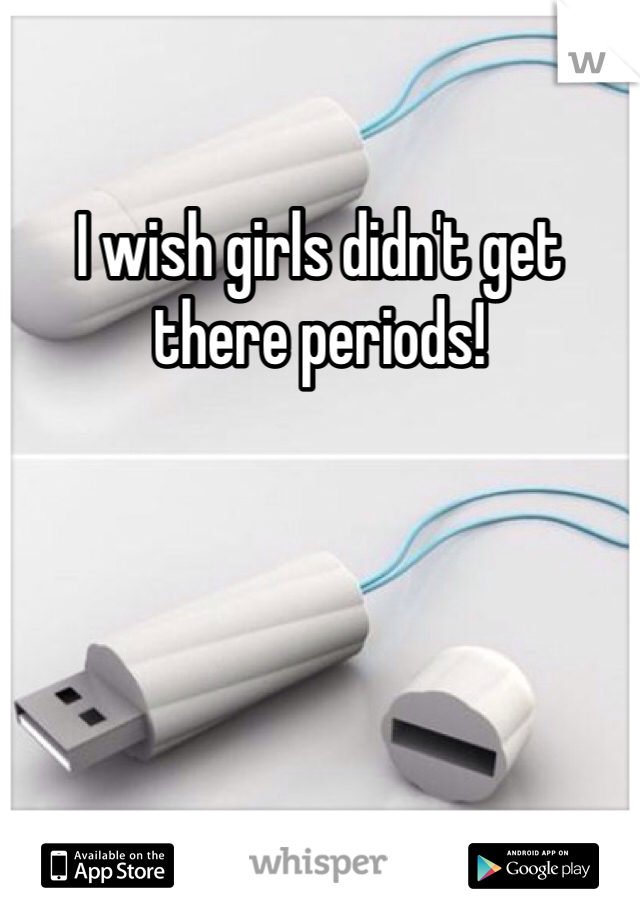 I wish girls didn't get there periods! 