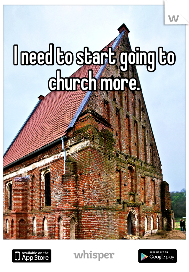 I need to start going to church more.