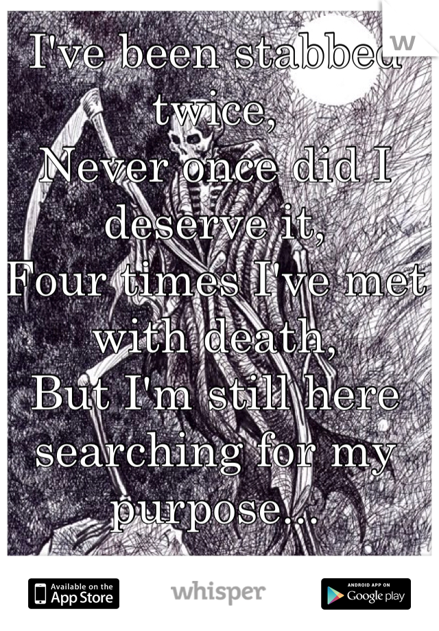 I've been stabbed twice,
Never once did I deserve it,
Four times I've met with death,
But I'm still here searching for my purpose...