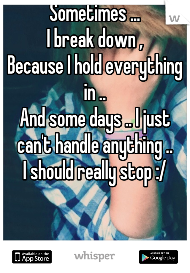 Sometimes ... 
I break down , 
Because I hold everything in .. 
And some days .. I just can't handle anything .. 
I should really stop :/