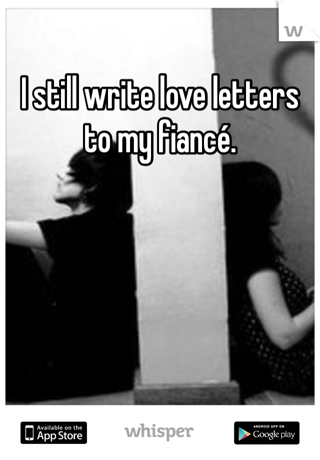 I still write love letters to my fiancé.