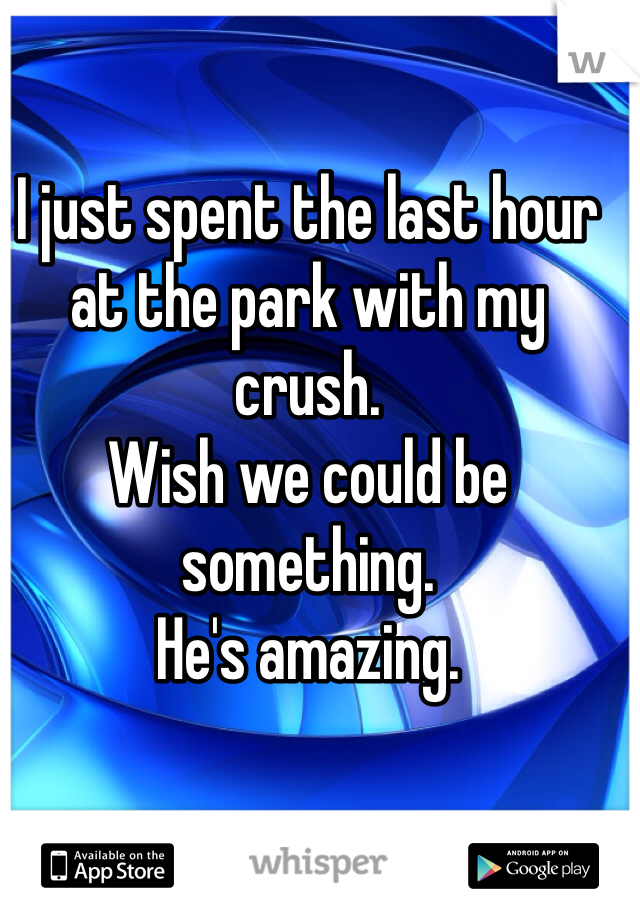 I just spent the last hour at the park with my crush.
Wish we could be something. 
He's amazing. 