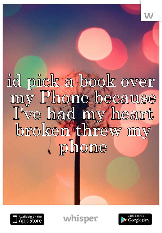 id pick a book over my Phone because I've had my heart broken threw my phone