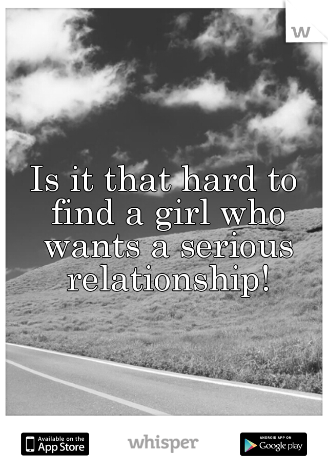 Is it that hard to find a girl who wants a serious relationship!