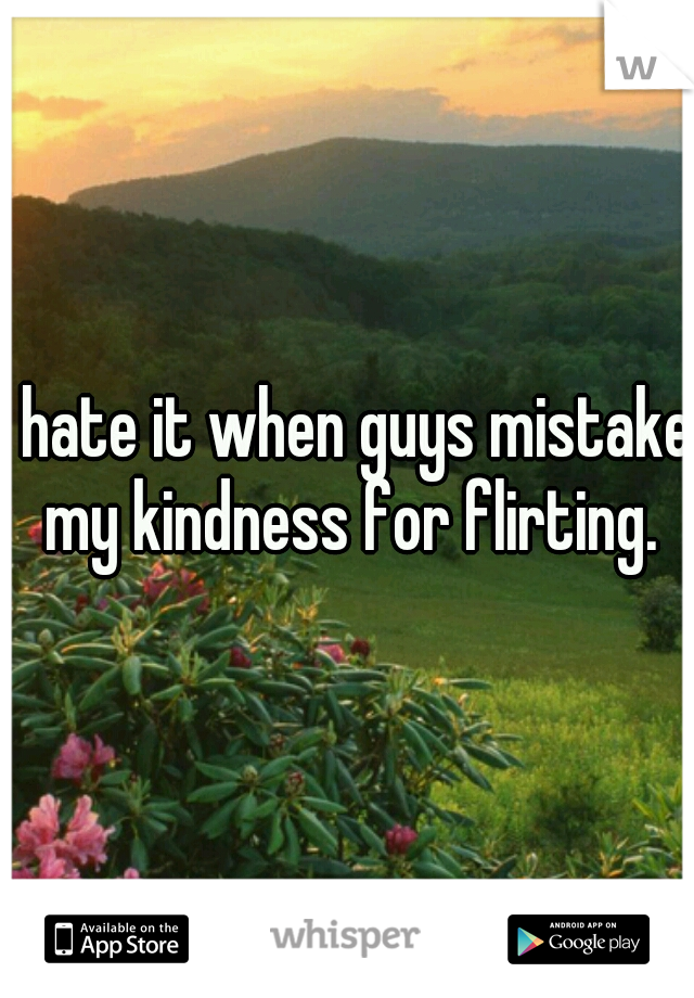 I hate it when guys mistake my kindness for flirting.
