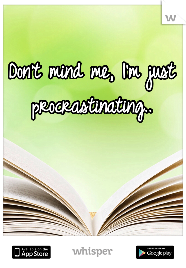 Don't mind me, I'm just procrastinating.. 