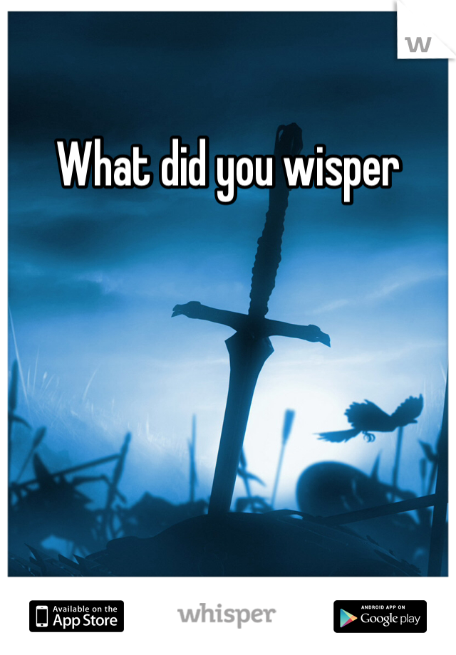 What did you wisper 