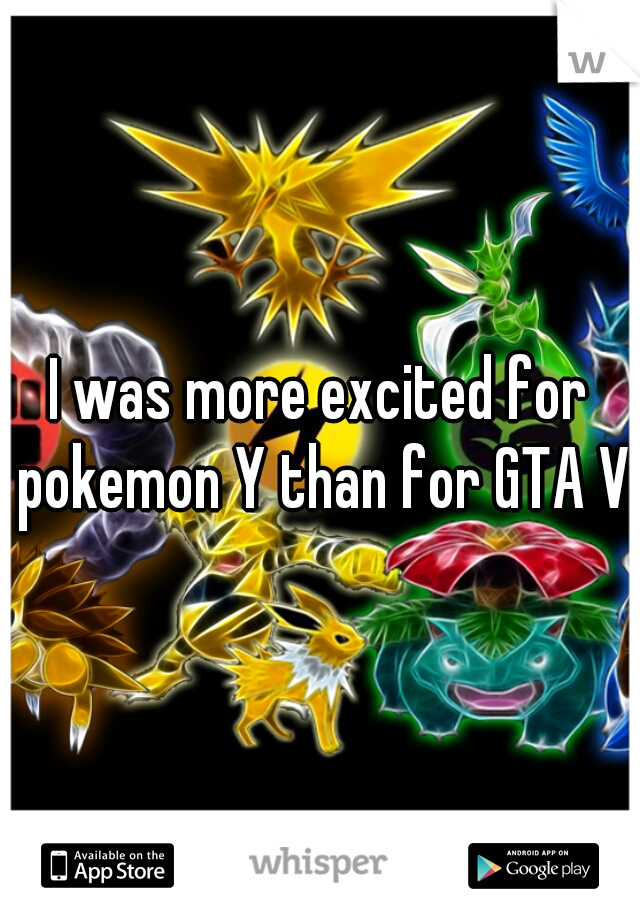 I was more excited for pokemon Y than for GTA V