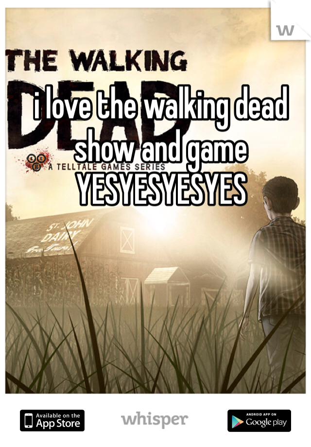 i love the walking dead show and game YESYESYESYES