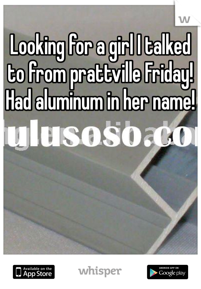 Looking for a girl I talked to from prattville Friday! Had aluminum in her name!
