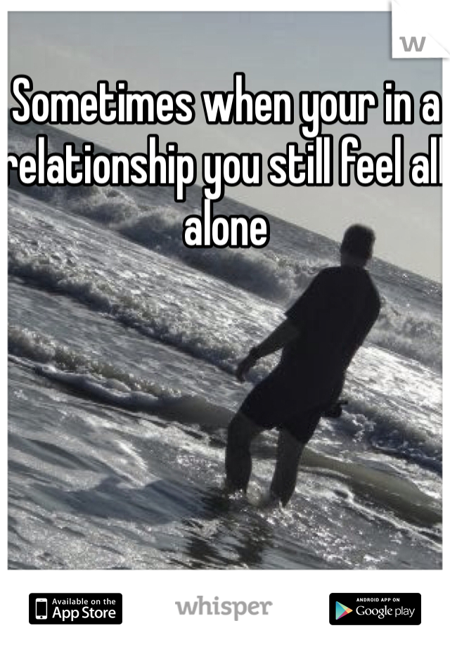 Sometimes when your in a relationship you still feel all alone 