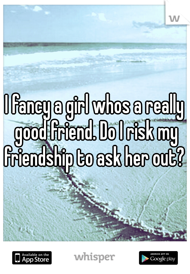 I fancy a girl whos a really good friend. Do I risk my friendship to ask her out? 