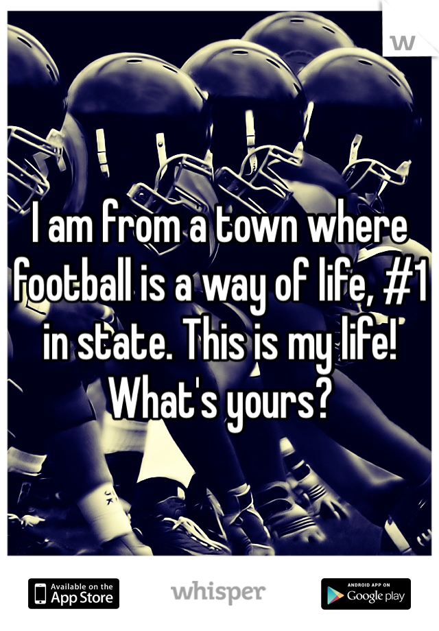 I am from a town where football is a way of life, #1 in state. This is my life! What's yours? 