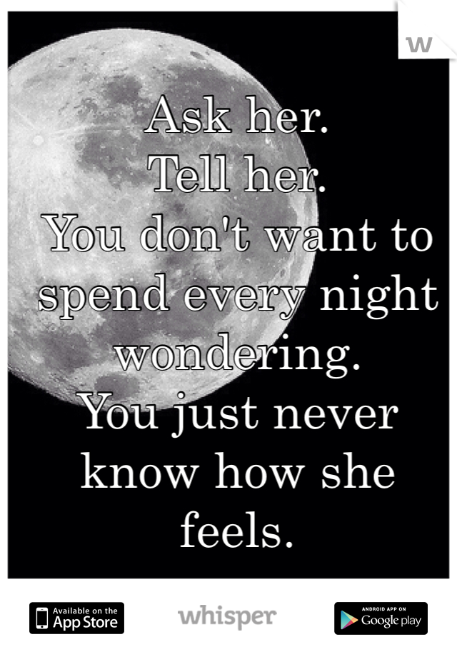 Ask her. 
Tell her. 
You don't want to spend every night wondering. 
You just never know how she feels. 