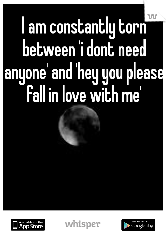 l am constantly torn between 'i dont need anyone' and 'hey you please fall in love with me'