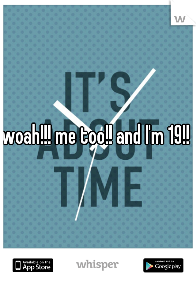 woah!!! me too!! and I'm 19!! 