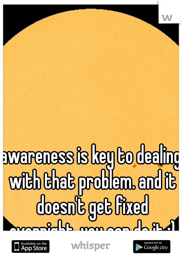 awareness is key to dealing with that problem. and it doesn't get fixed overnight. you can do it :)