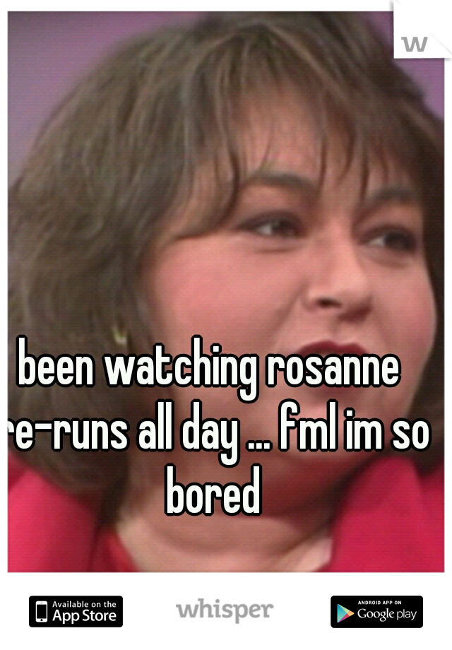 been watching rosanne re-runs all day ... fml im so bored