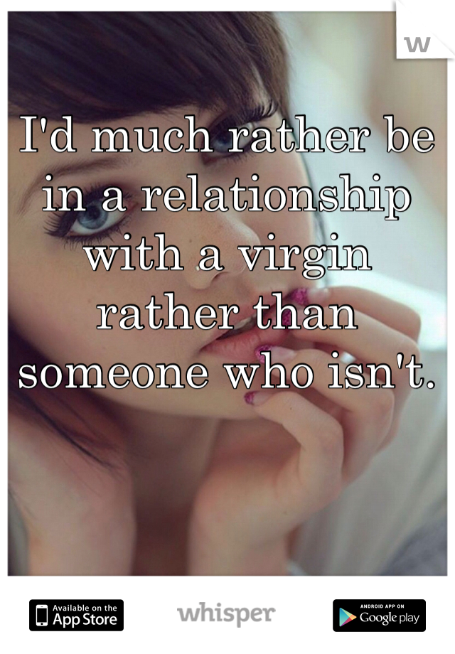 I'd much rather be in a relationship with a virgin rather than someone who isn't.