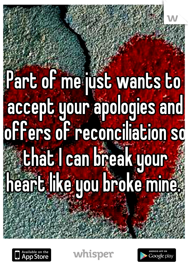 Part of me just wants to accept your apologies and offers of reconciliation so that I can break your heart like you broke mine. 