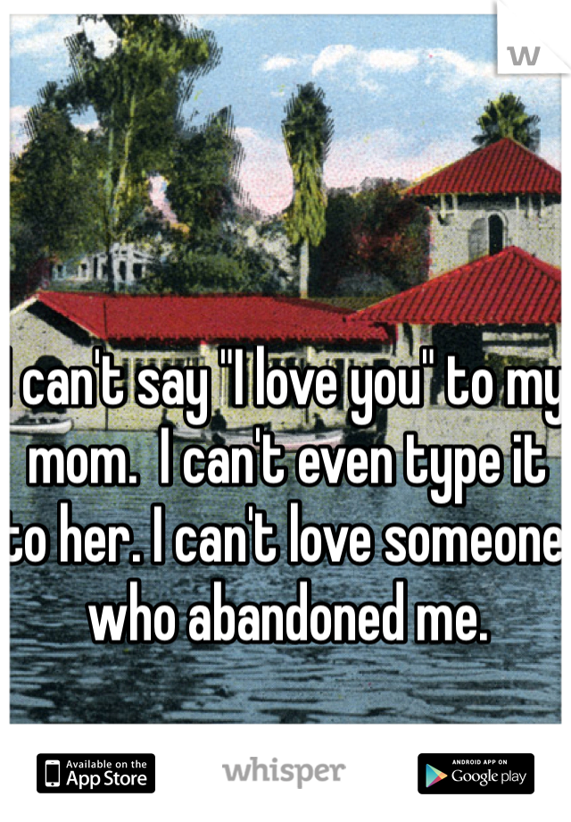 I can't say "I love you" to my mom.  I can't even type it to her. I can't love someone who abandoned me. 