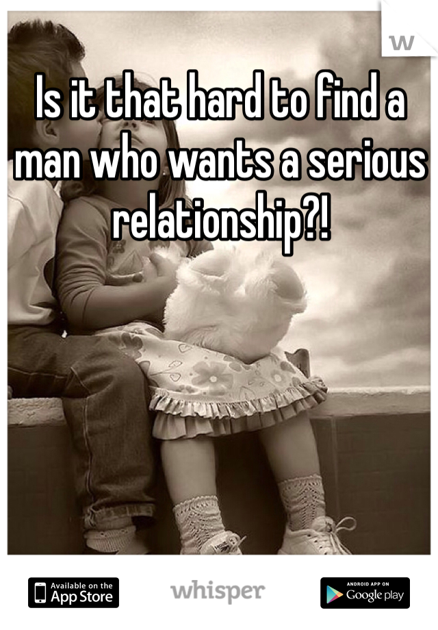 Is it that hard to find a man who wants a serious relationship?! 