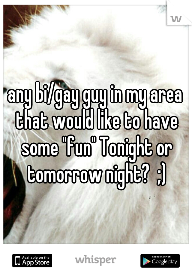 any bi/gay guy in my area that would like to have some "fun" Tonight or tomorrow night?  ;)