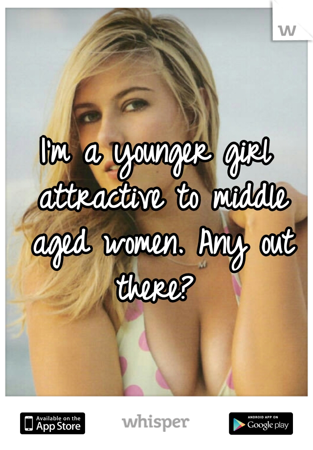 I'm a younger girl attractive to middle aged women. Any out there? 