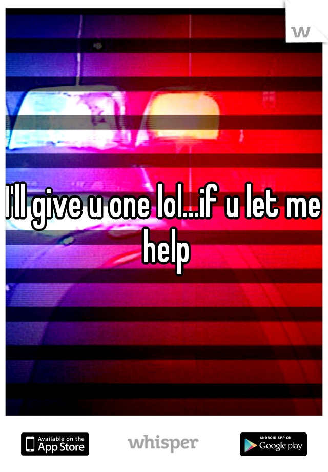 I'll give u one lol...if u let me help