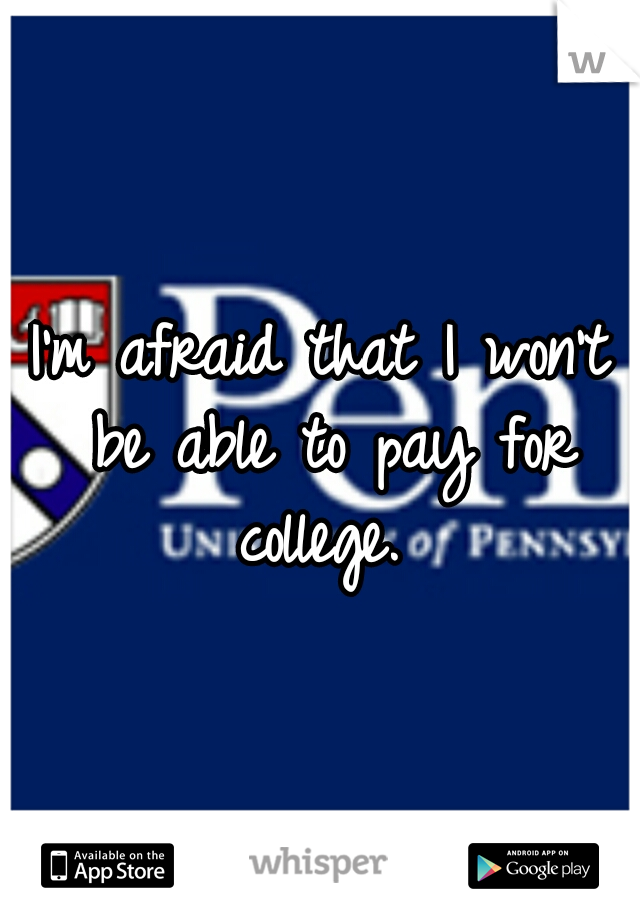 I'm afraid that I won't be able to pay for college.
