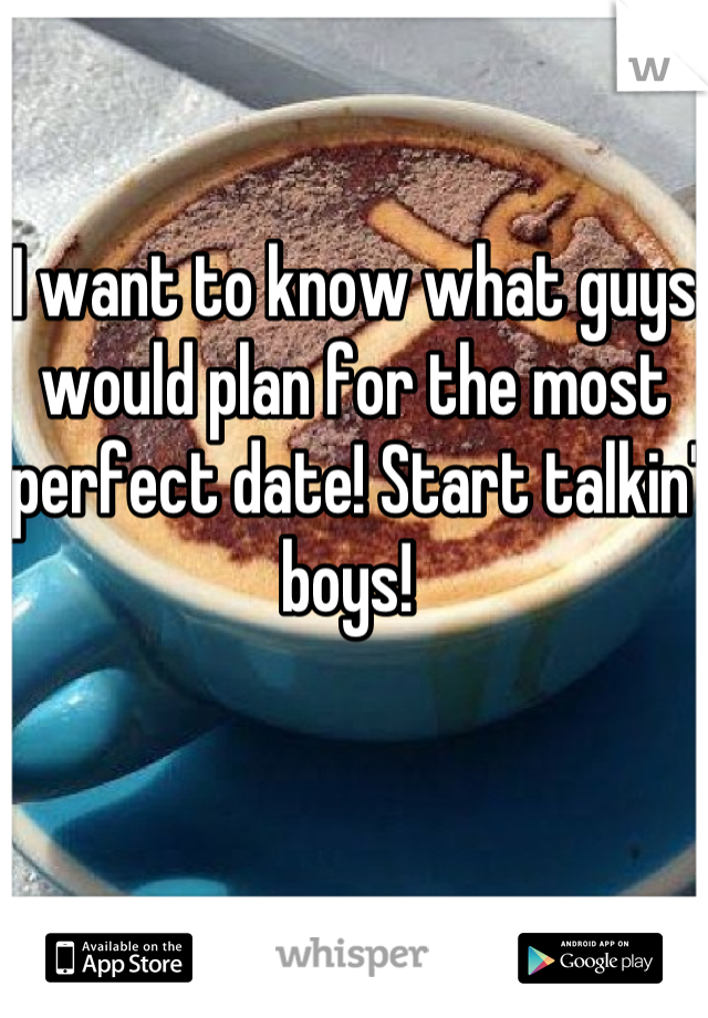 I want to know what guys would plan for the most perfect date! Start talkin' boys! 