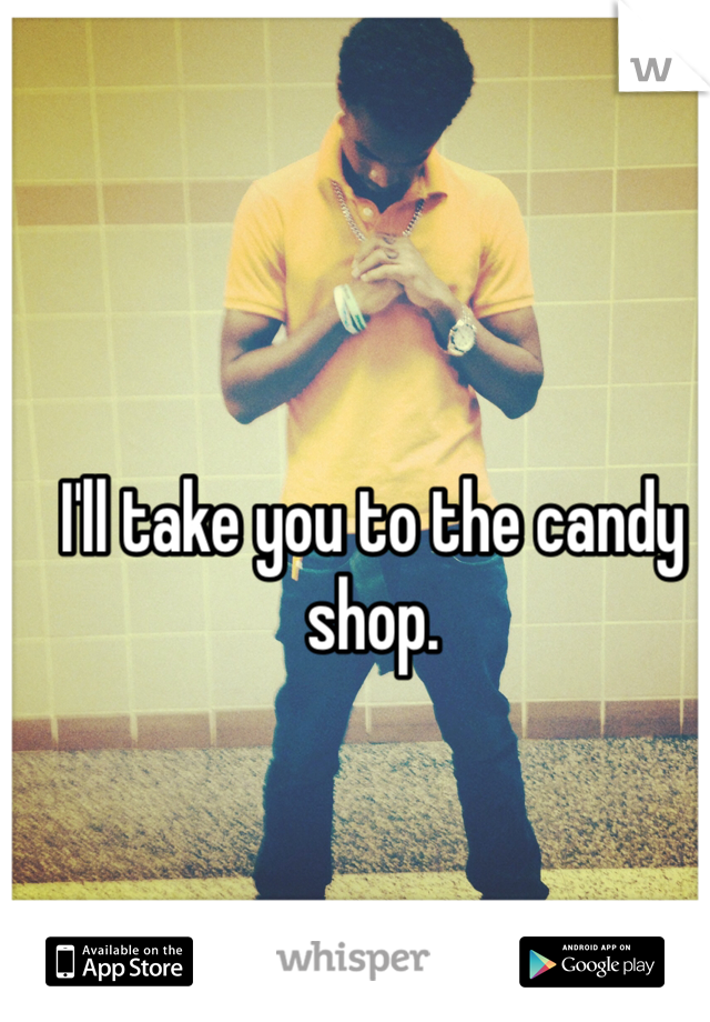 I'll take you to the candy shop.
