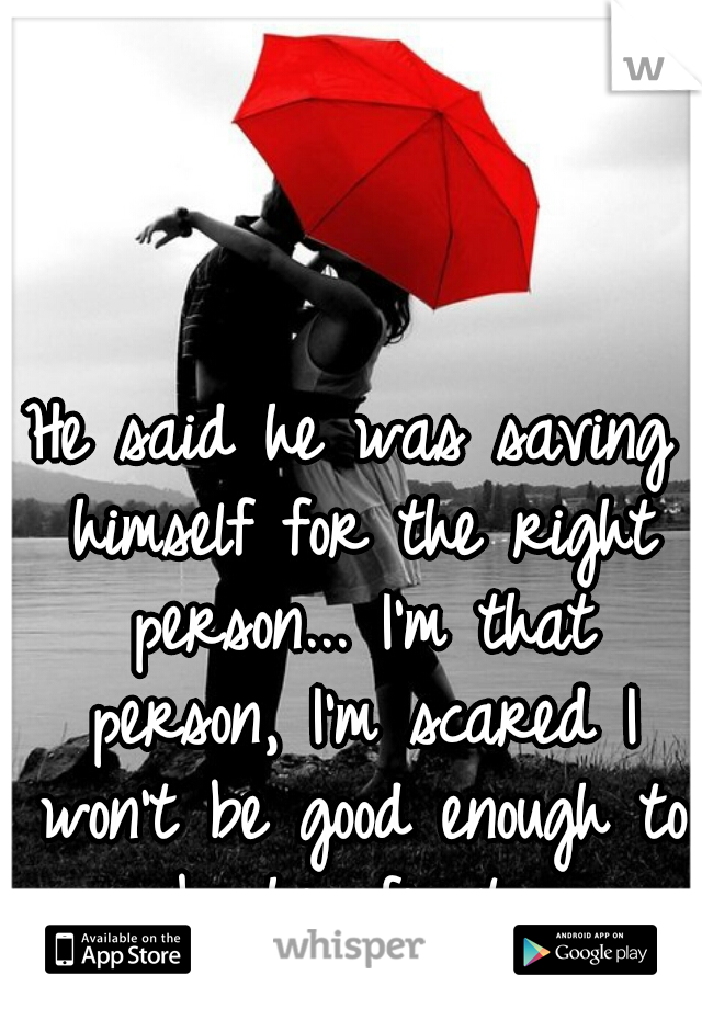 He said he was saving himself for the right person... I'm that person, I'm scared I won't be good enough to be his first...