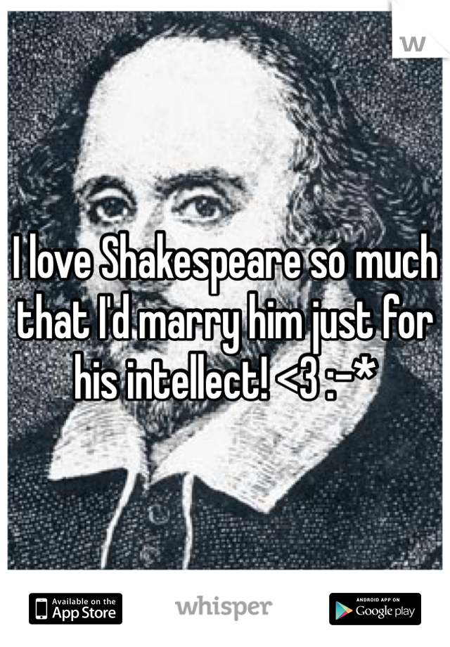 I love Shakespeare so much that I'd marry him just for his intellect! <3 :-* 
