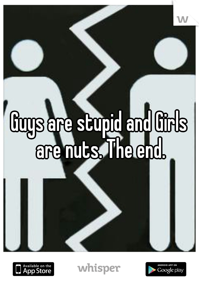 Guys are stupid and Girls are nuts. The end.
