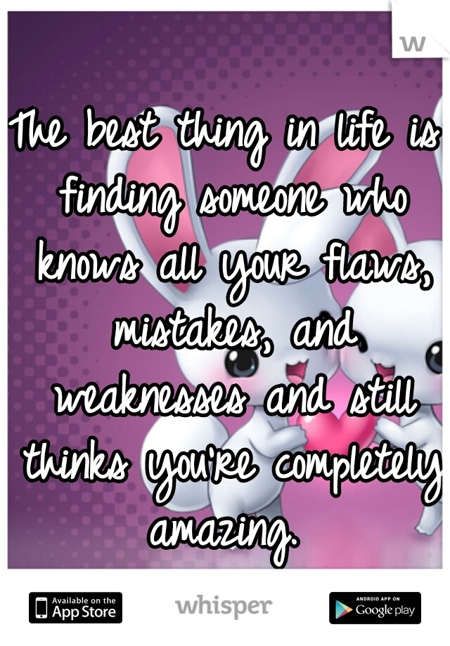 The best thing in life is finding someone who knows all your flaws, mistakes, and weaknesses and still thinks you're completely amazing. 