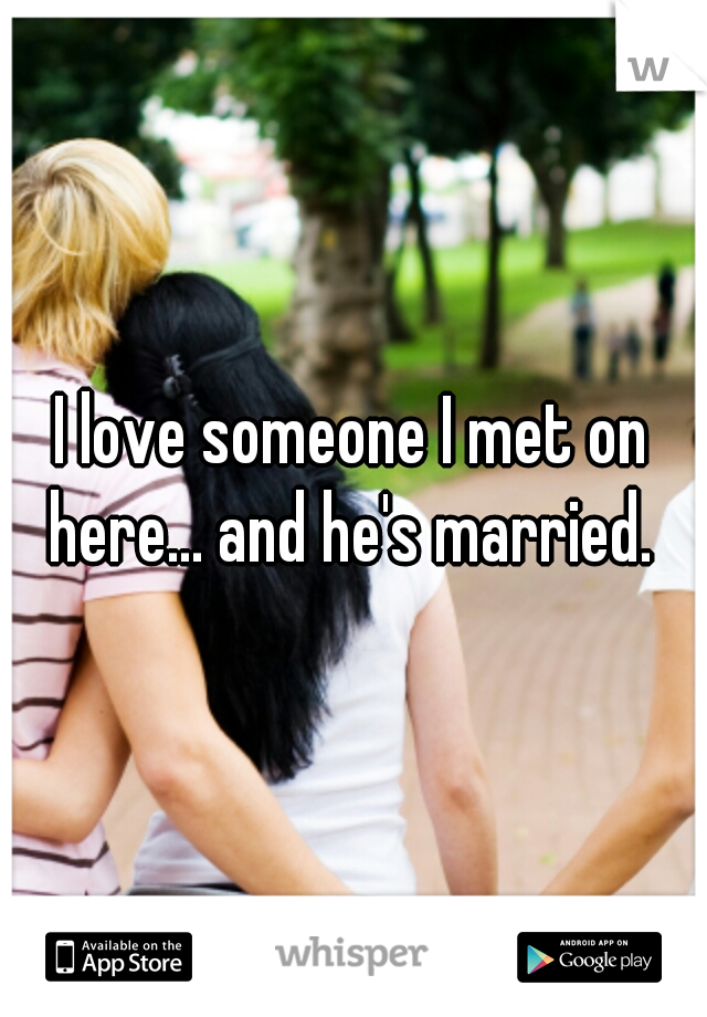 I love someone I met on here... and he's married. 