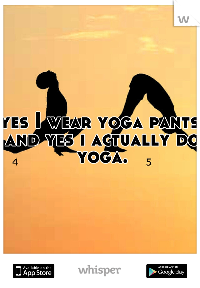 yes I wear yoga pants and yes i actually do yoga.