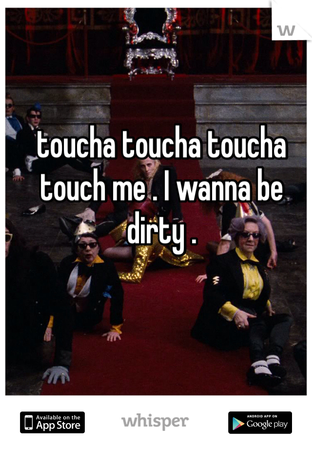 toucha toucha toucha touch me . I wanna be dirty . 