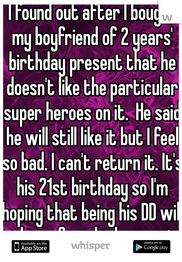 I found out after I bought my boyfriend of 2 years' birthday present that he doesn't like the particular super heroes on it.  He said he will still like it but I feel so bad. I can't return it. It's his 21st birthday so I'm hoping that being his DD will make up for a bad present...