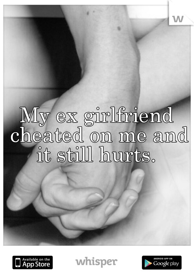 My ex girlfriend cheated on me and it still hurts. 