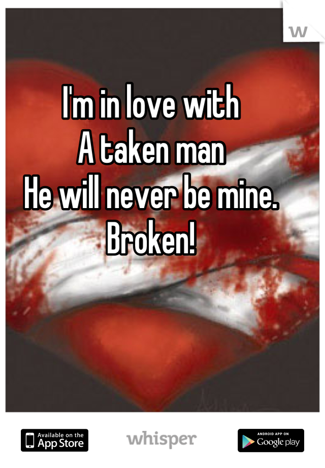 I'm in love with 
A taken man
He will never be mine. 
Broken!