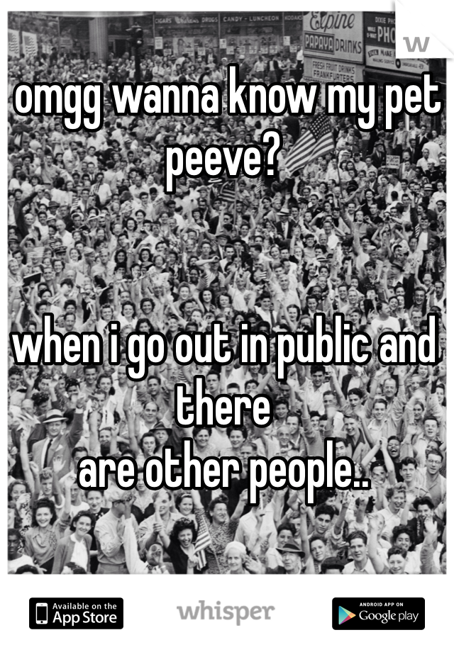 omgg wanna know my pet peeve?


when i go out in public and there
are other people.. 