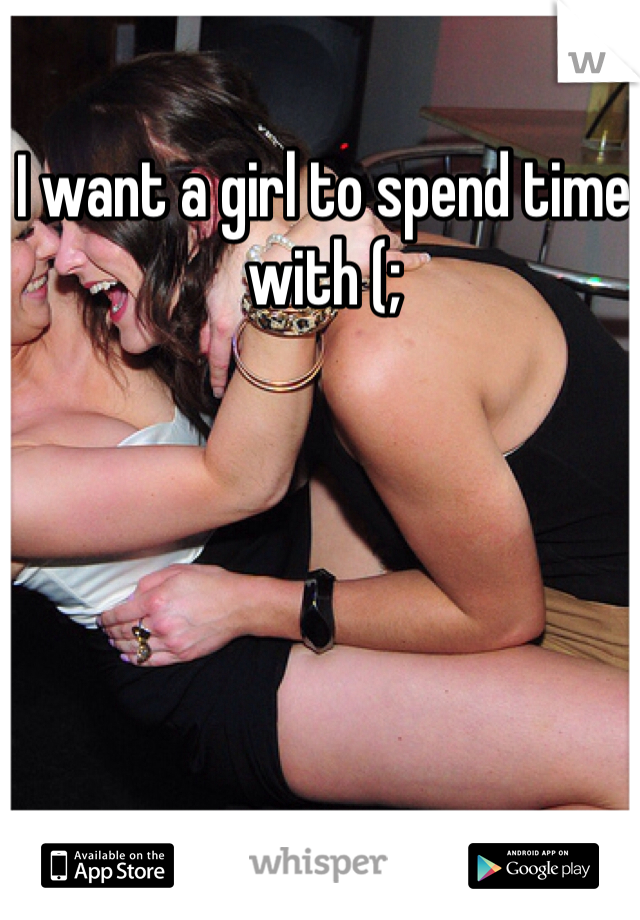 I want a girl to spend time with (;