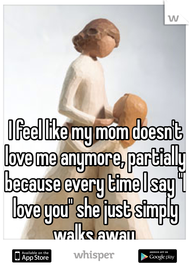 I feel like my mom doesn't love me anymore, partially because every time I say "I love you" she just simply walks away. 