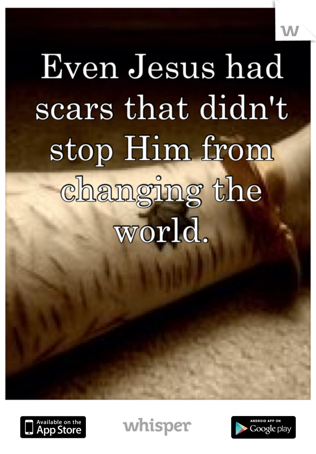 Even Jesus had scars that didn't stop Him from changing the world.