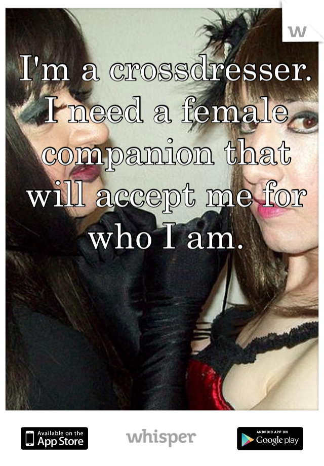 I'm a crossdresser. I need a female companion that will accept me for who I am. 